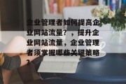 企业管理者如何提高企业网站流量？，提升企业网站流量，企业管理者须掌握哪些关键策略?