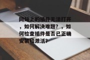 网站上的插件无法打开，如何解决难题？，如何检查插件是否已正确安装和激活？