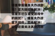 哪里举报捕鱼大作战游戏？官方回应未解决！你是否还在遭受游戏中的困扰？，捕鱼大作战官方回应，暂无解决！玩家还需关注其他问题!