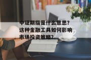 中证期指是什么意思？这种金融工具如何影响市场投资策略？