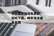 手机捕鱼游戏免费版，轻松下载，畅享海洋捕鱼乐趣