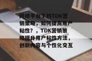 网络平台下的TDK营销策略，如何提高用户粘性？，TDK营销策略提升用户粘性方法，创新内容与个性化交互，TDK营销，提高用户粘性的有效策略