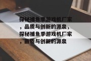 探秘捕鱼季游戏机厂家，品质与创新的源泉，探秘捕鱼季游戏机厂家，品质与创新的源泉