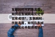 互联网时代的新高度，如何在东城网站优化中实现成功?，互联网时代新高度，如何在东城网站优化中取得成功?，互联网时代网站优化，东城网站发展策略