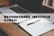 捕鱼大作战金币加成最高（捕鱼大作战v0金币上限多少）