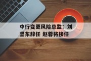 中行变更风险总监：刘坚东辞任 赵蓉将接任