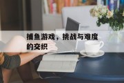 捕鱼游戏，挑战与难度的交织