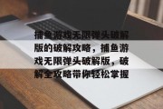 捕鱼游戏无限弹头破解版的破解攻略，捕鱼游戏无限弹头破解版，破解全攻略带你轻松掌握