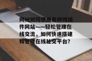 揭秘如何使用各种鸡插件网站——轻松管理在线交流，如何快速搭建和管理在线社交平台？，如何轻松配置并高效管理在线社交平台?