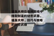 捕鱼大师在各种游戏中赚取财富的秘密武器，捕鱼大师，技巧与策略的秘密武器