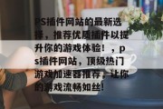 PS插件网站的最新选择，推荐优质插件以提升你的游戏体验！，ps插件网站，顶级热门游戏加速器推荐，让你的游戏流畅如丝!