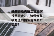 捕鱼游戏充值之后如何找回资金？，如何恢复被充值的捕鱼游戏账户资金?