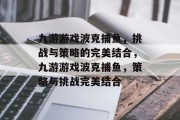 九游游戏波克捕鱼，挑战与策略的完美结合，九游游戏波克捕鱼，策略与挑战完美结合