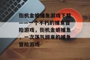 街机金蟾捕鱼游戏下载——一个不朽的捕鱼冒险游戏，街机金蟾捕鱼，一次荡气回来的捕鱼冒险游戏