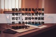 捕鱼游戏里面有个神兽是啥？如何在鱼池中寻找它？，游戏中神兽解析，鱼池中的神秘生物到底是什么?