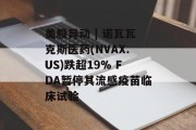 美股异动 | 诺瓦瓦克斯医药(NVAX.US)跌超19% FDA暂停其流感疫苗临床试验