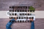 利用iIS网站流量监控技术提高网站流量优化效果，如何利用IIS网站流量监控技术提高网站流量优化效果？，如何使用IIS网站流量监控技术提高网站流量优化效果