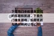 下载热门手机捕鱼游戏的乐趣和挑战，下载热门捕鱼游戏，乐趣挑战与挑战瞬间让你心动！