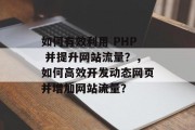 如何有效利用 PHP 并提升网站流量？，如何高效开发动态网页并增加网站流量？，PHP与提高网站流量，有效利用与开发动态网页的策略