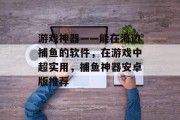 游戏神器——能在海边捕鱼的软件，在游戏中超实用，捕鱼神器安卓版推荐