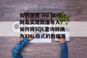 如何使用 dw 插件网站实现数据导入？，如何将SQL查询转换为XML格式的数据源？