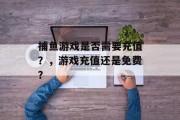 捕鱼游戏是否需要充值？，游戏充值还是免费？