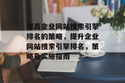 提高企业网站搜索引擎排名的策略，提升企业网站搜索引擎排名，策略及实施指南，提升企业网站搜索引擎排名，策略与实施指南