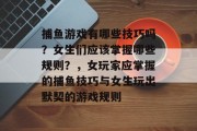 捕鱼游戏有哪些技巧吗？女生们应该掌握哪些规则？，女玩家应掌握的捕鱼技巧与女生玩出默契的游戏规则