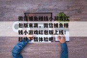 微信捕鱼赚钱小游戏红包版来袭，微信捕鱼赚钱小游戏红包版上线！赶快下载体验吧！