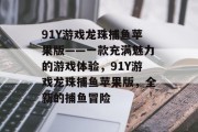 91Y游戏龙珠捕鱼苹果版——一款充满魅力的游戏体验，91Y游戏龙珠捕鱼苹果版，全新的捕鱼冒险