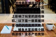 在众多捕鱼游戏中，哪款游戏最能捕捉到金币？捕鱼游戏的金币产出方式和技巧在很大程度上影响了玩家的游戏体验。以下是一些易捕到金币的游戏及其优缺点。，捕鱼大富翁哪个赚钱游戏？金币产出类型与技巧分析