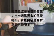 网站免流量免费全黄色，一个网络黑市的噩梦吗？，黄色网站是否会危害网络安全？，黄色网站会威胁网络安全吗？