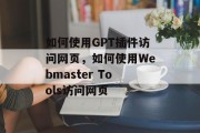 如何使用GPT插件访问网页，如何使用Webmaster Tools访问网页，如何利用Google Tag Manager浏览网页？如何利用Webmaster Tools抓取网页内容？