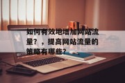 如何有效地增加网站流量？，提高网站流量的策略有哪些？，提升网站流量的有效方法及策略