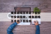 捕鱼游戏王手游下载软件安装指南，捕鱼游戏王手游下载指南