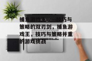 捕鱼游戏王——技巧与策略的双刃剑，捕鱼游戏王，技巧与策略并重的游戏挑战