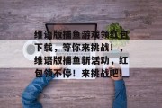 维语版捕鱼游戏领红包下载，等你来挑战！，维语版捕鱼新活动，红包领不停！来挑战吧!