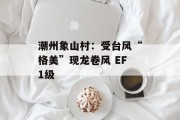 潮州象山村：受台风“格美”现龙卷风 EF1级