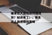 捕鱼达人游戏如何赚钱快？秘诀来了！，捕鱼达人快速赚钱策略