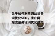 关于如何利用网站流量词优化SEO，提升网站流量关键词优化技巧，网站流量词优化，优化关键关键字技巧分享