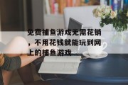 免费捕鱼游戏无需花销，不用花钱就能玩到网上的捕鱼游戏