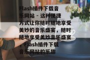 Flash插件下载音乐网站 - 这种便捷方式让你随时随地享受美妙的音乐盛宴，随时随地享受美妙音乐盛宴，Flash插件下载音乐网站的乐趣，flash播放音乐网站