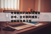 无需联网的破解版捕鱼游戏，全无联网捕鱼，破解版免费下载