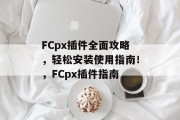 FCpx插件全面攻略，轻松安装使用指南！，FCpx插件指南，FCpx插件大全，快速安装并上手