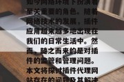 插件代理网站作为网络技术发展的产物，其在如今网络环境下扮演着至关重要的角色。随着网络技术的发展，插件应用越来越多地出现在我们的日常生活中。然而，随之而来的是对插件的监管和管理问题。本文将探讨插件代理网站存在的问题及其解决方案。，插件广告泛滥，监管与管理的缺失