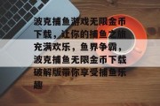 波克捕鱼游戏无限金币下载，让你的捕鱼之旅充满欢乐，鱼界争霸，波克捕鱼无限金币下载破解版带你享受捕鱼乐趣