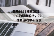 关于9988捕鱼游戏中心的深度解析，9988捕鱼游戏中心深度解析