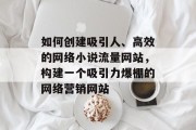 如何创建吸引人、高效的网络小说流量网站，构建一个吸引力爆棚的网络营销网站