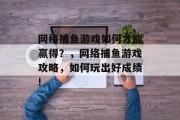 网络捕鱼游戏如何才能赢得？，网络捕鱼游戏攻略，如何玩出好成绩!