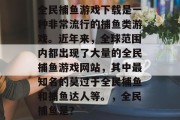 全民捕鱼游戏下载是一种非常流行的捕鱼类游戏。近年来，全球范围内都出现了大量的全民捕鱼游戏网站，其中最知名的莫过于全民捕鱼和捕鱼达人等。，全民捕鱼是？